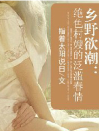 乡野欲潮:绝色村嫂的泛滥春情